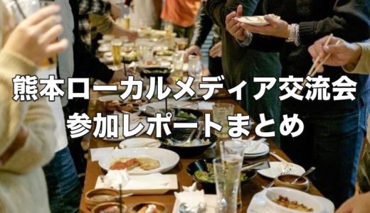 熊本ローカルメディア交流会 参加レポートまとめ 〜 様々なジャンルの方々と交流を深められる素晴らしき会！【地域情報・熊本】